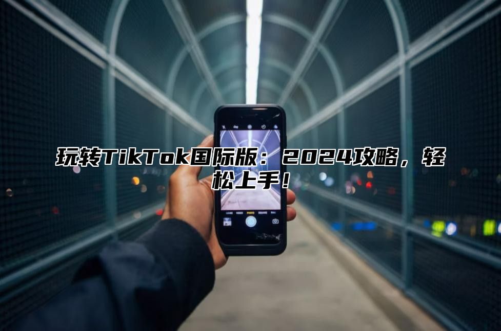 玩转TikTok国际版：2025攻略，轻松上手！