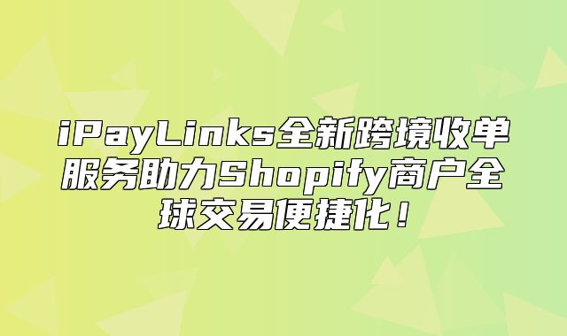 iPayLinks全新跨境收单服务助力Shopify商户全球交易便捷化！