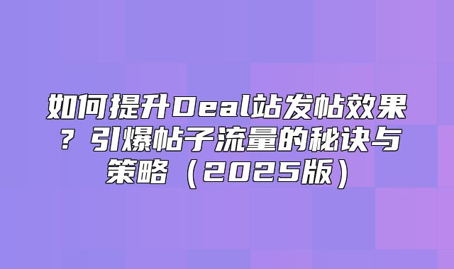 如何提升Deal站发帖效果？引爆帖子流量的秘诀与策略2025版