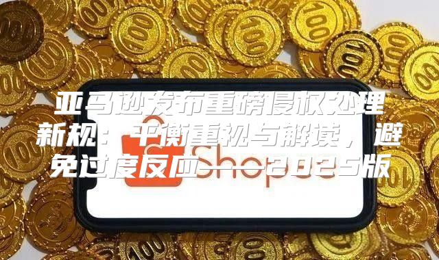 亚马逊发布重磅侵权处理新规：平衡重视与解读，避免过度反应——2025版