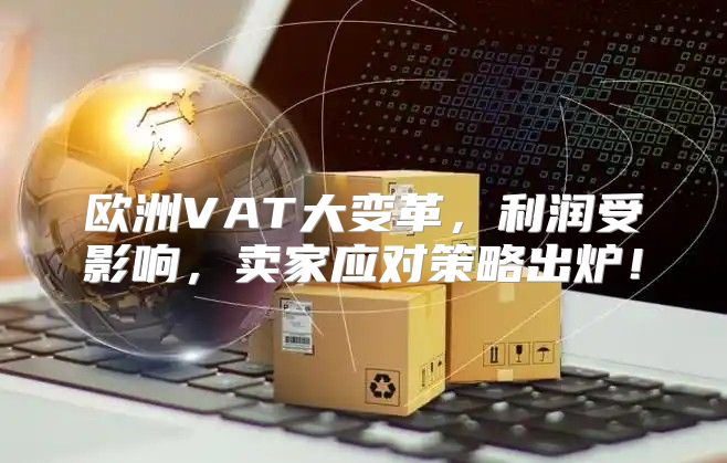欧洲VAT大变革，利润受影响，卖家应对策略出炉！