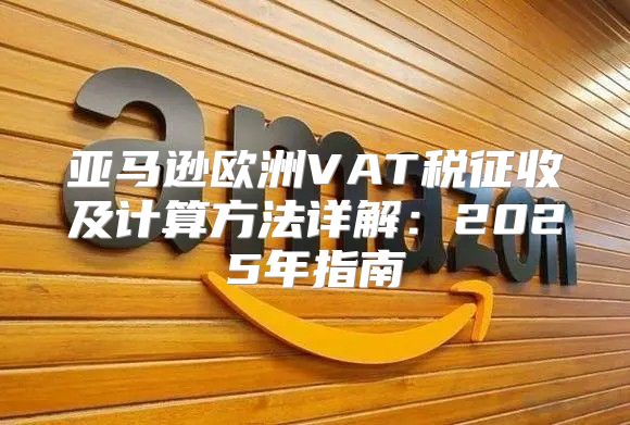 亚马逊欧洲VAT税征收及计算方法详解：2025年指南