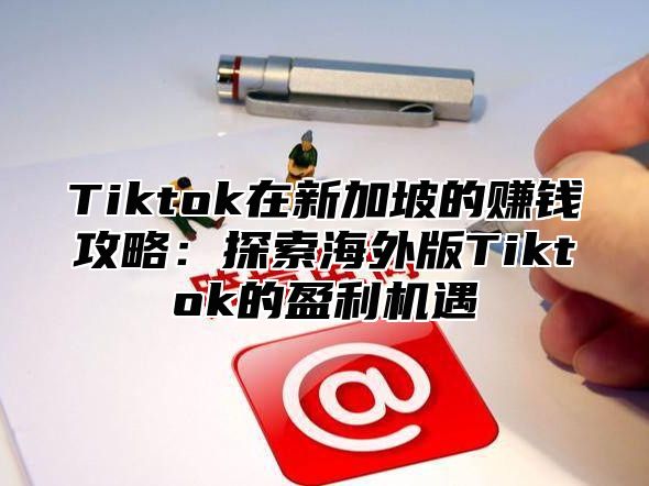 Tiktok在新加坡的赚钱攻略：探索海外版Tiktok的盈利机遇
