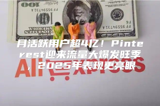 月活跃用户超4亿！Pinterest迎来流量大爆发旺季，2025年表现更亮眼