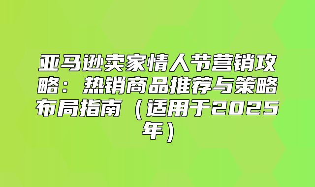 亚马逊卖家情人节营销攻略：热销商品推荐与策略布局指南适用于2025年