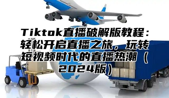 Tiktok直播破解版教程：轻松开启直播之旅，玩转短视频时代的直播热潮2025版