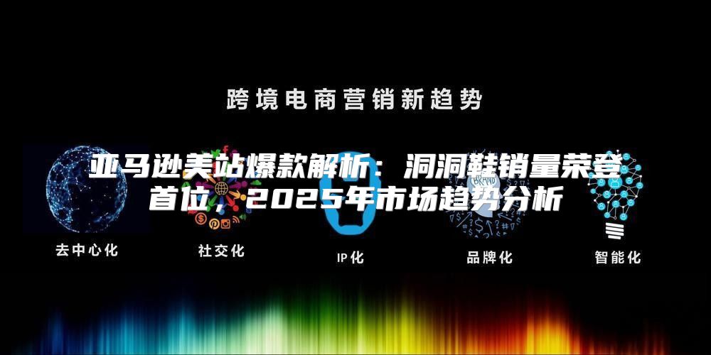 亚马逊美站爆款解析：洞洞鞋销量荣登首位，2025年市场趋势分析