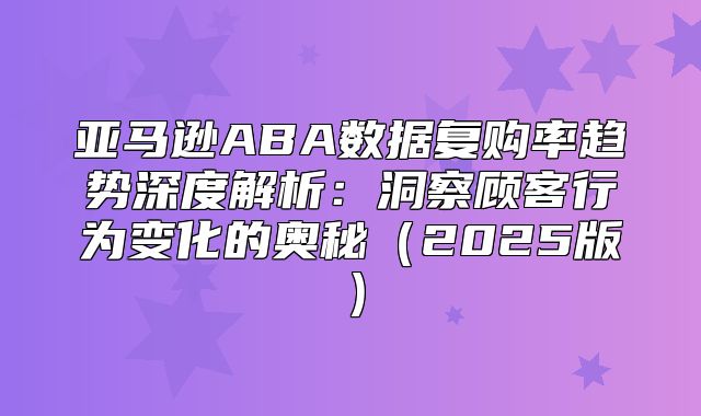 亚马逊ABA数据复购率趋势深度解析：洞察顾客行为变化的奥秘2025版