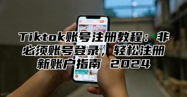 Tiktok账号注册教程：非必须账号登录，轻松注册新账户指南 2025