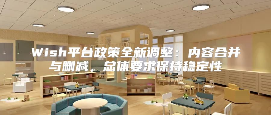 Wish平台政策全新调整：内容合并与删减，总体要求保持稳定性