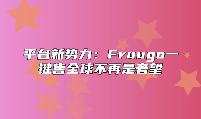 平台新势力：Fruugo一键售全球不再是奢望