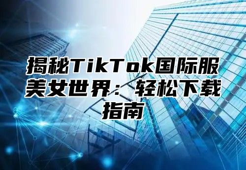 揭秘TikTok国际服美女世界：轻松下载指南