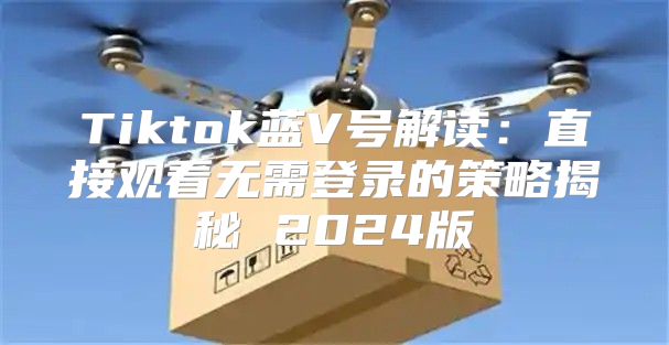 Tiktok蓝V号解读：直接观看无需登录的策略揭秘 2025版