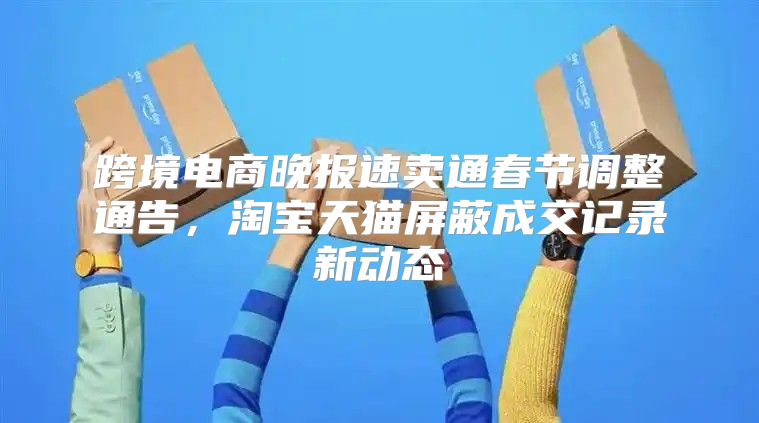 跨境电商晚报速卖通春节调整通告，淘宝天猫屏蔽成交记录新动态
