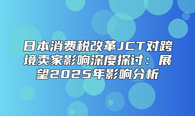 日本消费税改革JCT对跨境卖家影响深度探讨：展望2025年影响分析