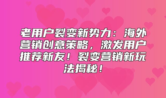 老用户裂变新势力：海外营销创意策略，激发用户推荐新友！裂变营销新玩法揭秘！