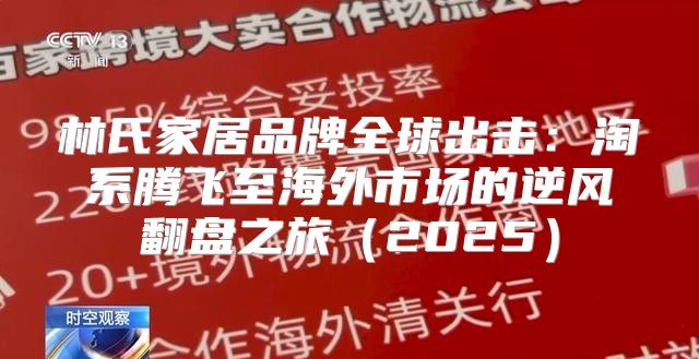 林氏家居品牌全球出击：淘系腾飞至海外市场的逆风翻盘之旅2025