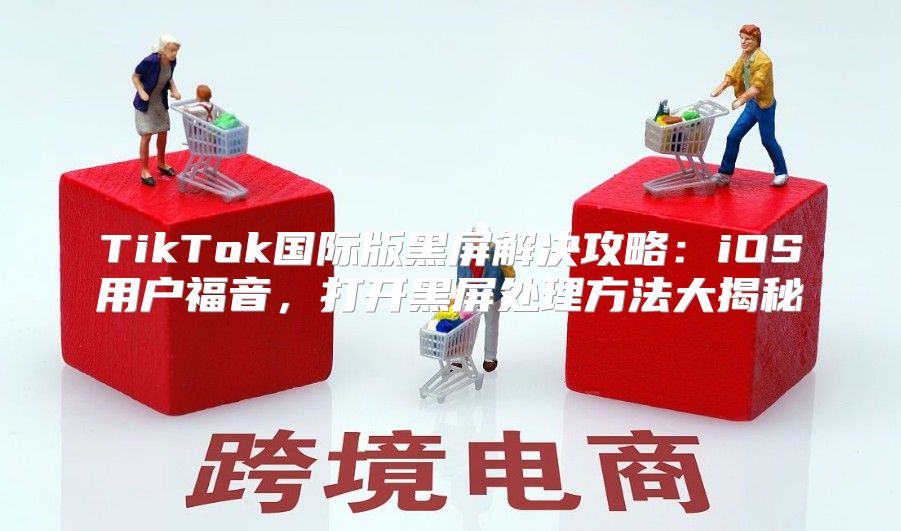 TikTok国际版黑屏解决攻略：iOS用户福音，打开黑屏处理方法大揭秘