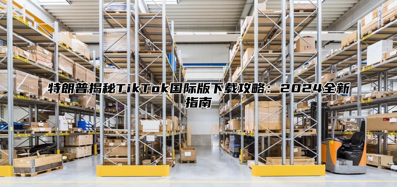 特朗普揭秘TikTok国际版下载攻略：2025全新指南
