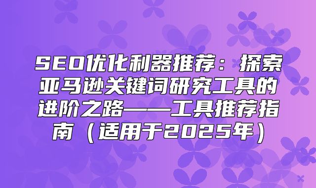 SEO优化利器推荐：探索亚马逊关键词研究工具的进阶之路——工具推荐指南适用于2025年
