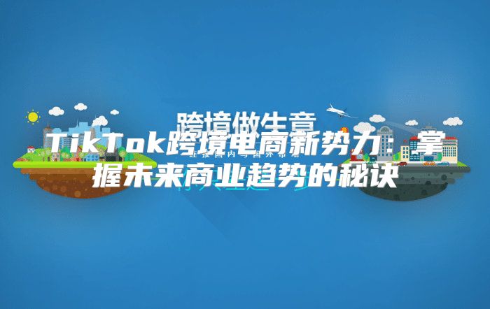 TikTok跨境电商新势力：掌握未来商业趋势的秘诀