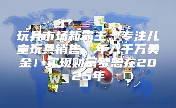 玩具市场新霸主：专注儿童玩具销售，年入千万美金！实现财富梦想在2025年