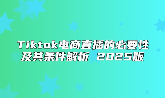 Tiktok电商直播的必要性及其条件解析 2025版
