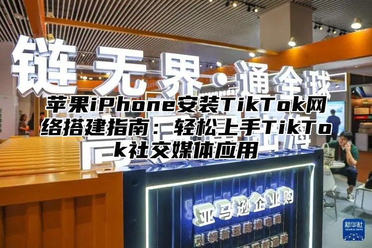 苹果iPhone安装TikTok网络搭建指南：轻松上手TikTok社交媒体应用