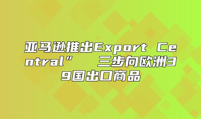 亚马逊推出Export Central”  三步向欧洲39国出口商品