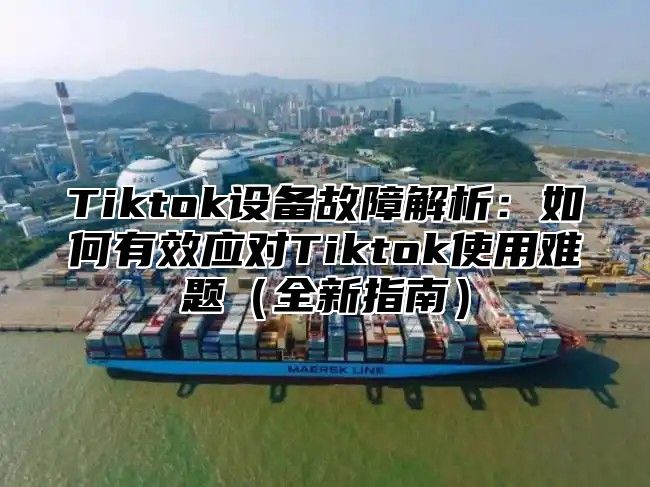 Tiktok设备故障解析：如何有效应对Tiktok使用难题全新指南