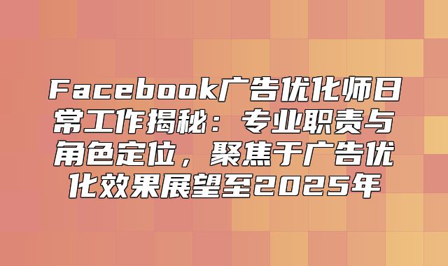 Facebook广告优化师日常工作揭秘：专业职责与角色定位，聚焦于广告优化效果展望至2025年