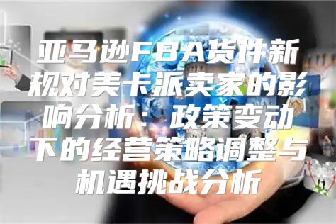 亚马逊FBA货件新规对美卡派卖家的影响分析：政策变动下的经营策略调整与机遇挑战分析