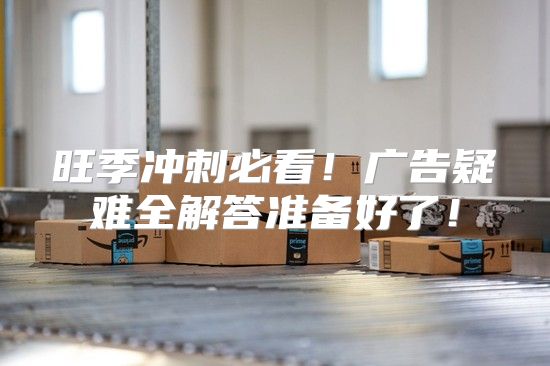 旺季冲刺必看！广告疑难全解答准备好了！