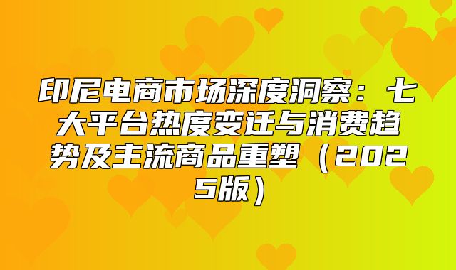 印尼电商市场深度洞察：七大平台热度变迁与消费趋势及主流商品重塑2025版