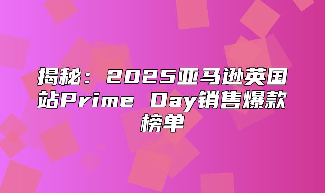 揭秘：2025亚马逊英国站Prime Day销售爆款榜单