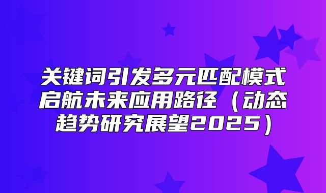 关键词引发多元匹配模式启航未来应用路径动态趋势研究展望2025