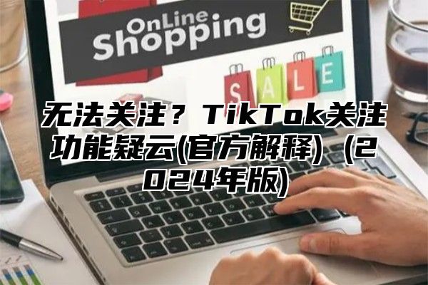 无法关注？TikTok关注功能疑云(官方解释) (2025年版)