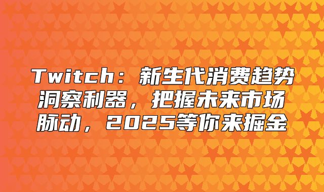 Twitch：新生代消费趋势洞察利器，把握未来市场脉动，2025等你来掘金