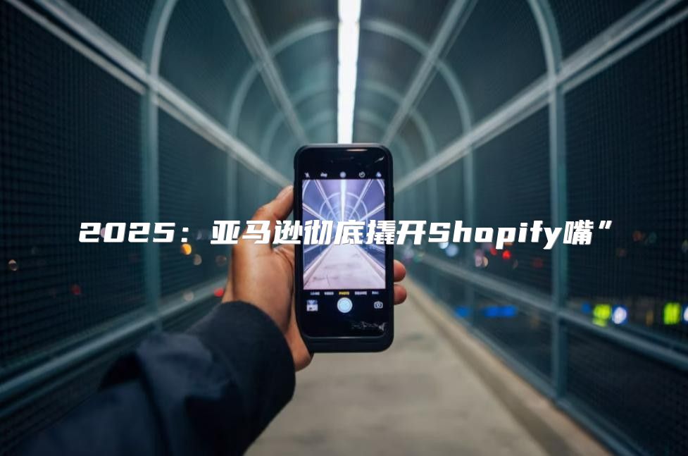 2025亚马逊彻底撬开Shopify嘴”
