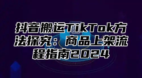 抖音搬运TikTok方法探究：商品上架流程指南2025
