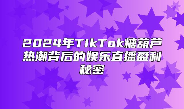 2025年TikTok糖葫芦热潮背后的娱乐直播盈利秘密