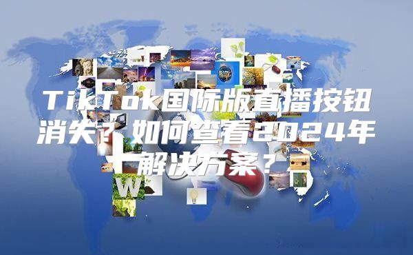 TikTok国际版直播按钮消失？如何查看2025年解决方案？