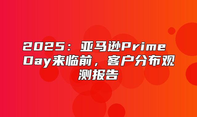 2025亚马逊Prime Day来临前，客户分布观测报告