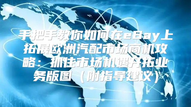 手把手教你如何在eBay上拓展欧洲汽配市场商机攻略：抓住市场机遇开拓业务版图附指导建议