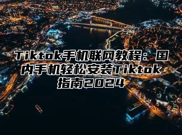 Tiktok手机联网教程：国内手机轻松安装Tiktok指南2025