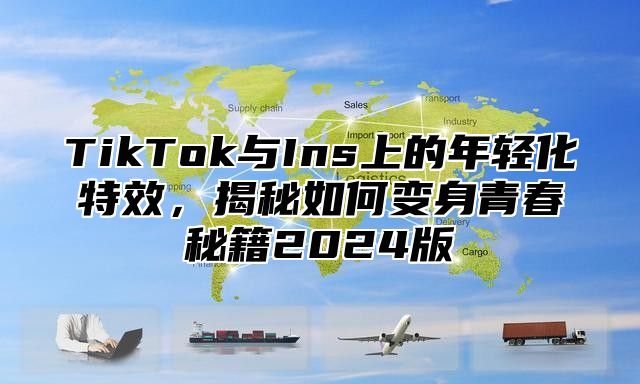 TikTok与Ins上的年轻化特效，揭秘如何变身青春秘籍2025版