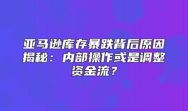 亚马逊库存暴跌背后原因揭秘：内部操作或是调整资金流？