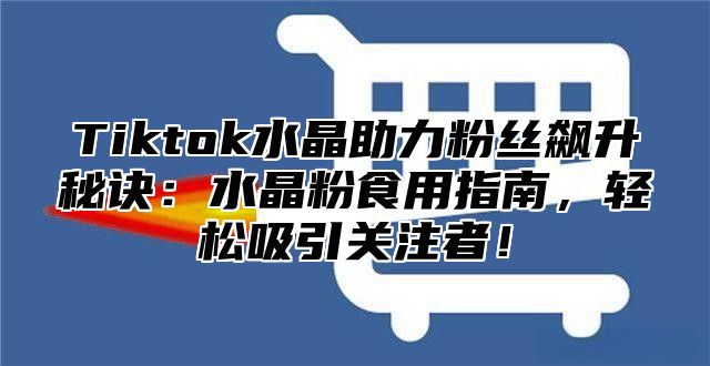 Tiktok水晶助力粉丝飙升秘诀：水晶粉食用指南，轻松吸引关注者！
