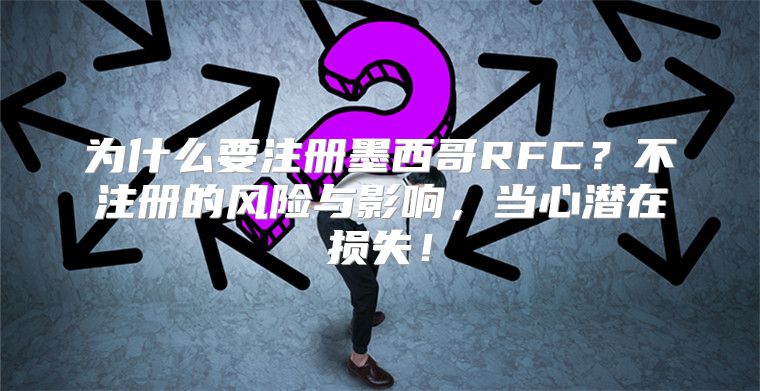 为什么要注册墨西哥RFC？不注册的风险与影响，当心潜在损失！