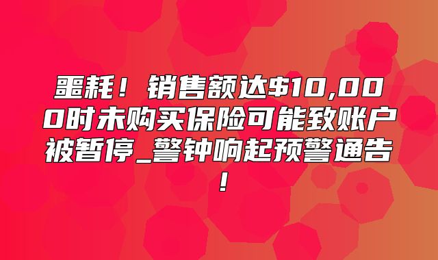 噩耗！销售额达$10,000时未购买保险可能致账户被暂停_警钟响起预警通告！